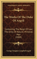 The Works Of The Duke Of Argyll: Containing The Reign Of Law; The Unity Of Nature; Primeval Man 1374573531 Book Cover