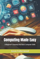 Computing Made Easy: A Beginner's Journey into Basic Computer Skills B0CPYW217V Book Cover