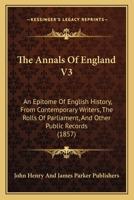 The Annals Of England V3: An Epitome Of English History, From Contemporary Writers, The Rolls Of Parliament, And Other Public Records 1120870577 Book Cover
