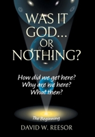 Was it God... or Nothing?: How Did We Get Here? Why Are We Here? What Then? 1038338662 Book Cover
