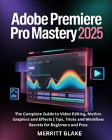 Adobe Premiere Pro Mastery 2025: The Complete Guide to Video Editing, Motion Graphics and Effects Tips, Tricks and Workflow Secrets for Beginners and B0FG35T8TN Book Cover