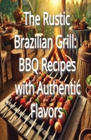 The Rustic Brazilian Grill: BBQ Recipes with Authentic Flavors B0DQJSPHF4 Book Cover