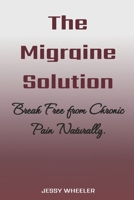 The Migraine Solution: Break Freee from Chronic Pain Naturally B0FHBDF3FH Book Cover