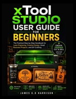 xTool STUDIO USER GUIDE FOR BEGINNERS: The Practical Step-by-Step Handbook for Laser Engraving, Creative Design, Small Business Projects, and DIY Crafting B0H1VY18M5 Book Cover