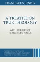 A Treatise on True Theology with the Life of Franciscus Junius 1601783418 Book Cover