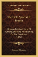 The Field Sports of France: Being a Practical View of Hunting, Shooting and Fishing, on the Continent. Containing, Much Local Information, and Numerous Useful Hints, for Sporting Tourists; Some Curiou 1165117134 Book Cover