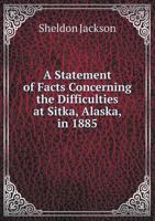 A Statement of Facts Concerning the Difficulties at Sitka, Alaska, in 1885 5518913060 Book Cover