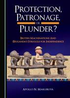 Protection, Patronage, or Plunder? British Machinations and (B)ugandas Struggle for Independence 1527523748 Book Cover