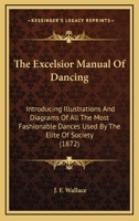 The Excelsior Manual Of Dancing: Introducing Illustrations And Diagrams Of All The Most Fashionable Dances Used By The Elite Of Society 1104490110 Book Cover