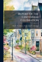 Report of the Centennial Celebration, on the Twenty-Fourth of June, 1865, at Pawtucket, of the Incorporation of the Town of North Providence (Classic Reprint) 1275442277 Book Cover