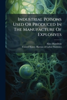 Industrial Poisons Used Or Produced In The Manufacture Of Explosives... 1247513343 Book Cover