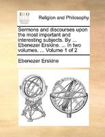 Sermons and discourses upon the most important and interesting subjects. By ... Ebenezer Erskine. ... In two volumes. ... Volume 1 of 2 1171133871 Book Cover