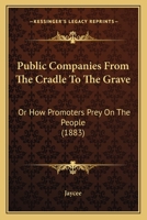 Public Companies From the Cradle to the Grave; Or, How Promoters Prey On the People 1104895056 Book Cover