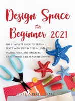 Design Space for Beginners 2021: The Complete Guide to Design Space with Step by Step Illustrated Instructions and Original Cricut Project Ideas for Beginners 1483427900 Book Cover