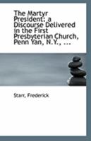 The Martyr President: a Discourse Delivered in the First Presbyterian Church, Penn Yan, N.Y., ... 0526459859 Book Cover