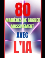 80 MANIÈRES DE GAGNER MASSIVEMENT AVEC L'IA (French Edition) B0DPDHSC2V Book Cover