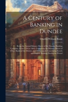 A Century of Banking in Dundee; Being the Annual Balance Sheets of the Dundee Banking Company, From 1764 to 1864. Containing the Balance Sheets of ... Scotch and English Banking During the Period 1022440381 Book Cover