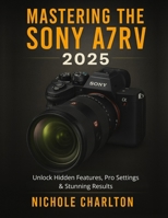 Mastering the Sony A7RV 2025: Unlock Hidden Features, Pro Settings & Stunning Results B0FT1CFRVB Book Cover