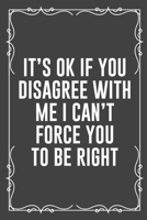 It's Ok If You Disagree with Me I Can't Force You to Be Right: Funny Blank Lined Ofiice Journals For Friend or Coworkers 1692545302 Book Cover