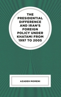 The Presidential Difference and Iran's Foreign Policy Under Khatami from 1997 to 2005 1666957704 Book Cover
