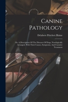 Canine Pathology: Or, A Description Of The Diseases Of Dogs, Nosologically Arranged, With Their Causes, Symptoms, And Curative Treatment 1018187308 Book Cover