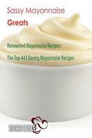 Sassy Mayonnaise Greats: Renowned Mayonnaise Recipes, the Top 443 Daring Mayonnaise Recipes 1544964196 Book Cover