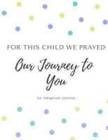 For This Child We Prayed - Our Journey to You: An Adoption Journal 1797058983 Book Cover