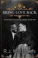 Bring Love Back: The Truth About Relationships, Romance, and Real Love 1540769550 Book Cover