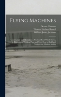 Flying Machines: Construction and Operation; a Practical Book Which Shows, in Illustrations, Working Plans and Text, how to Build and N 1015778739 Book Cover