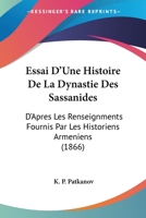 Essai D'Une Histoire De La Dynastie Des Sassanides: D'Apres Les Renseignments Fournis Par Les Historiens Armeniens (1866) 1166724328 Book Cover