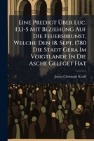 Eine Predigt Über Luc. 13,1-5 Mit Beziehung Auf Die Feuersbrunst, Welche Den 18. Sept. 1780 Die Stadt Gera Im Voigtlande In Die Asche Geleget Hat: ... Diese Traurige Begebenheit Betreffen... 1270882031 Book Cover