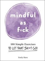 Mindful As F*ck: 100 Simple Exercises to Let That Sh*t Go! 1507214251 Book Cover