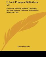 F. Lucii Prompta Bibliotheca V3: Canonica, Juridica, Moralis, Theologia, Nec Non Ascetica, Polemica, Rubricistica, Historica (1782) 1166335364 Book Cover