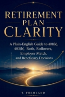 Retirement Plan Clarity: A Plain-English Guide to 401(k), 403(b), Roth, Rollovers, Employer Match, and Beneficiary Decisions B0H6VS9KWT Book Cover