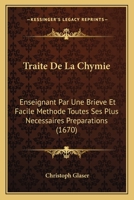 Traite De La Chymie: Enseignant Par Une Brieve Et Facile Methode Toutes Ses Plus Necessaires Preparations (1670) 112094595X Book Cover