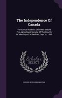 The Independence of Canada: The Annual Address Delivered Before the Agricultural Society of the County of Missisquoi, at Bedford, Sept. 8, 1869 1278414568 Book Cover