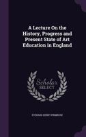 A Lecture On the History, Progress and Present State of Art Education in England 135835037X Book Cover