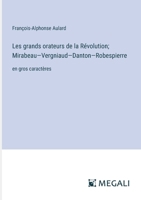Les grands orateurs de la Révolution; Mirabeau-Vergniaud-Danton-Robespierre: en gros caractères 3387322224 Book Cover
