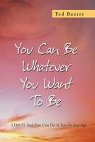 You Can Be Whatever You Want to Be: I Did It and You Can Do It Too at Any Age 1479779334 Book Cover