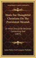 Hints For Thoughtful Christians On The Preexistent Messiah: Or What Should Be Believed Concerning God 1104761033 Book Cover