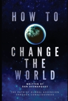 How to Change the World: The Path of Global Ascension Through Consciousness 1087804728 Book Cover