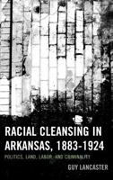 Racial Cleansing in Arkansas, 1883-1924: Politics, Land, Labor, and Criminality 0739195492 Book Cover