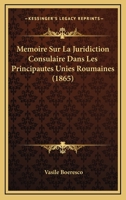 Memoire Sur La Juridiction Consulaire Dans Les Principautes Unies Roumaines (1865) 116669786X Book Cover