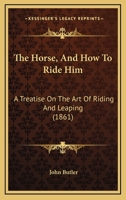 The Horse, And How To Ride Him: A Treatise On The Art Of Riding And Leaping 1016919875 Book Cover