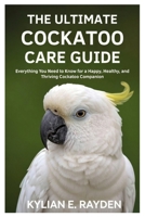 The Ultimate Cockatoo Care Guide: Everything you need to know for a Happy, Healthy, and Thriving Cockatoo Companion B0FR8DTP6Y Book Cover