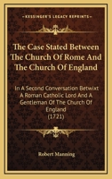 The Case Stated: Between the Church of Rome and the Church of England in a Second Conversation Betwixt a Roman Catholick Lord, and a Gentleman of the Church of England. in Two Parts 114324088X Book Cover
