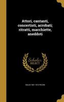 Attori, cantanti, concertisti, acrobati; ritratti, macchiette, aneddoti 1360460225 Book Cover