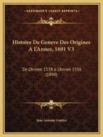 Histoire De Geneve Des Origines A L'Annee, 1691 V3: De L'Annee 1538 a L'Annee 1556 (1898) 1160107645 Book Cover