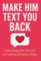MAKE HIM TEXT YOU BACK: Unlocking the Secrets of Lasting Relationships B0FNKGCCC2 Book Cover
