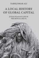 A Local History of Global Capital: Jute and Peasant Life in the Bengal Delta 0691202575 Book Cover